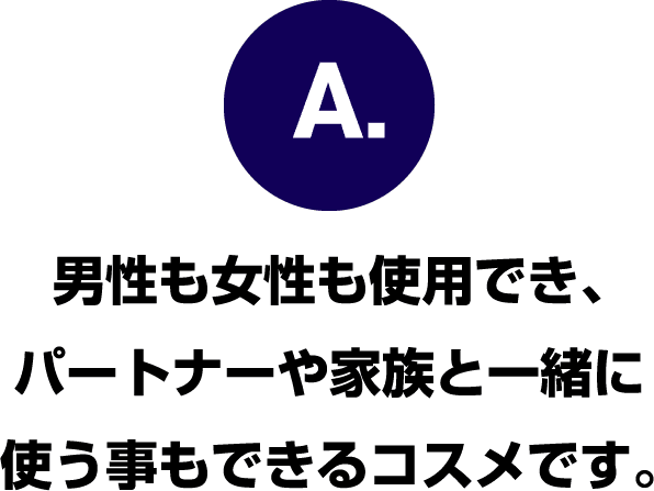 男性も女性も使用でき、パートナーや家族と一緒に使う事もできるコスメです。