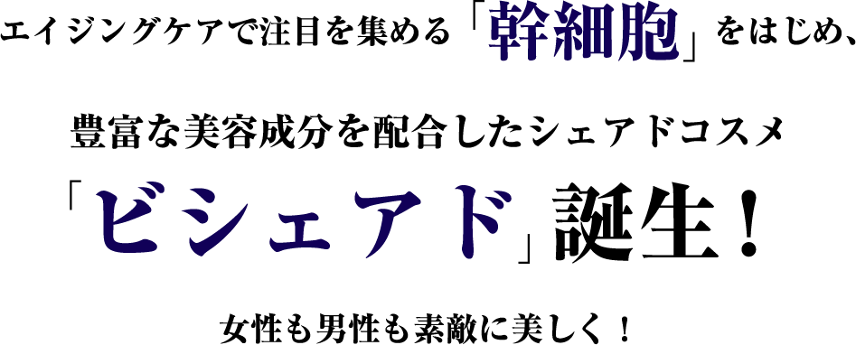 エイジングケアで注目を集める「幹細胞」をはじめ、豊富な美容成分を配合したシェアドコスメ「ビシェアド」誕生！女性も男性も素敵に美しく！