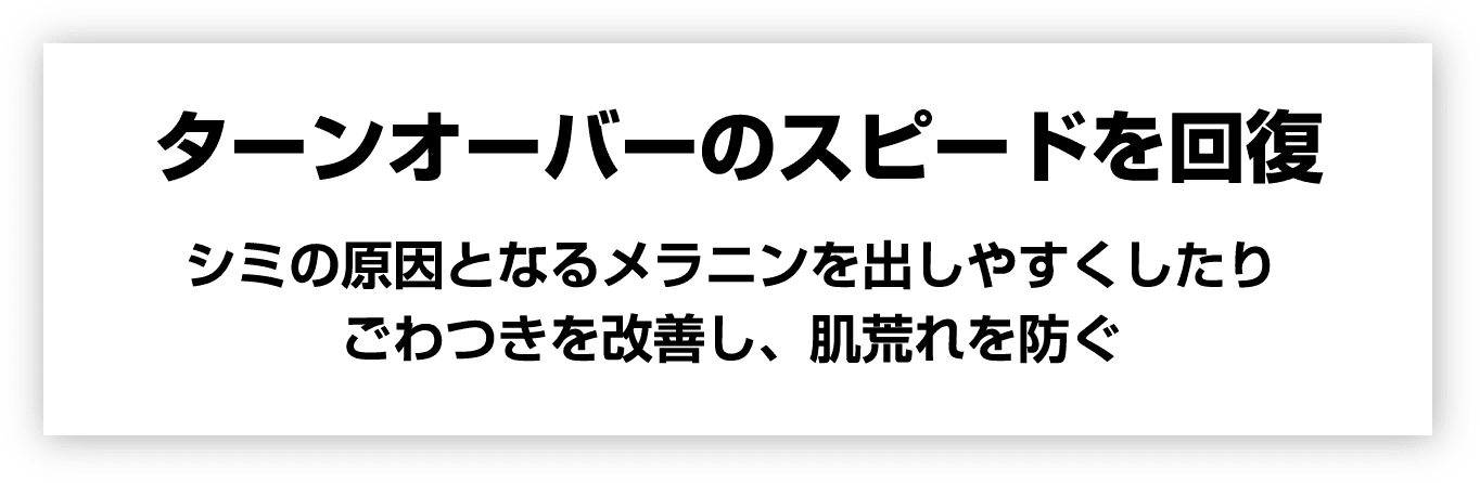 ターンオーバーのスピードを回復 シミの原因となるメラニンを出しやすくしたりごわつきを改善し、肌荒れを防ぐ