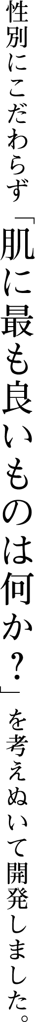 性別にこだわらず「肌に最も良いものは何か？」を考えぬいて開発しました。